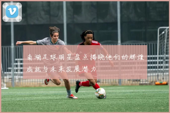 南湖足球明星盘点揭晓他们的辉煌成就与未来发展潜力