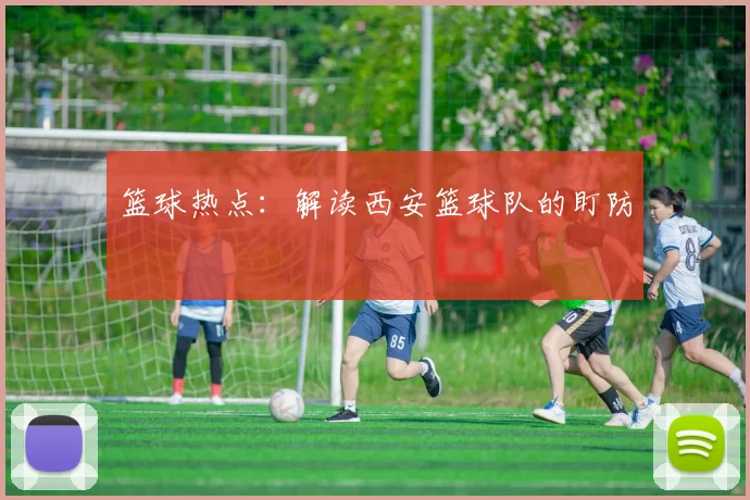 篮球热点：解读西安篮球队的盯防