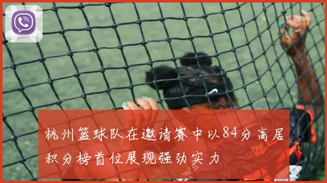 杭州篮球队在邀请赛中以84分高居积分榜首位展现强劲实力