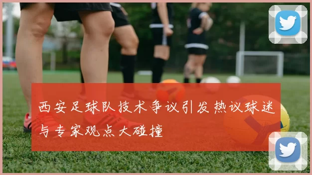西安足球队技术争议引发热议球迷与专家观点大碰撞