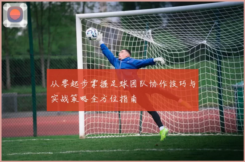 从零起步掌握足球团队协作技巧与实战策略全方位指南