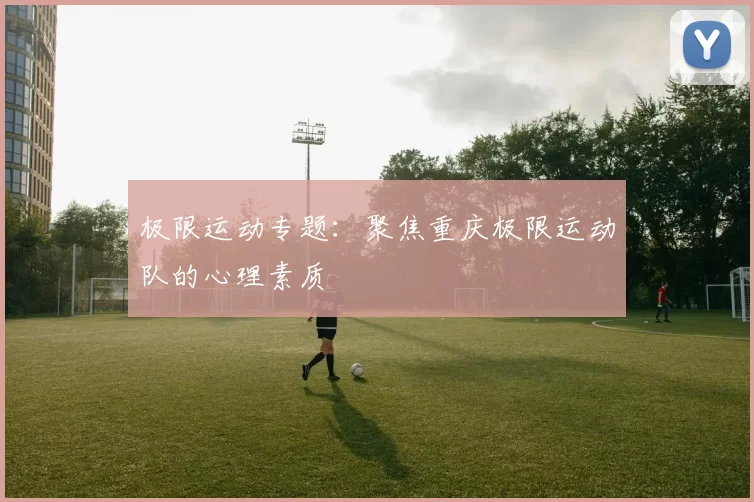 极限运动专题：聚焦重庆极限运动队的心理素质