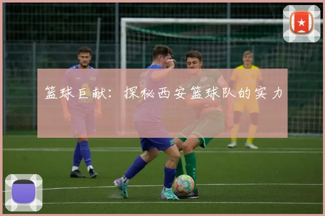 篮球巨献：探秘西安篮球队的实力
