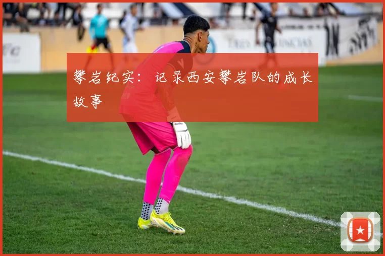 攀岩纪实：记录西安攀岩队的成长故事