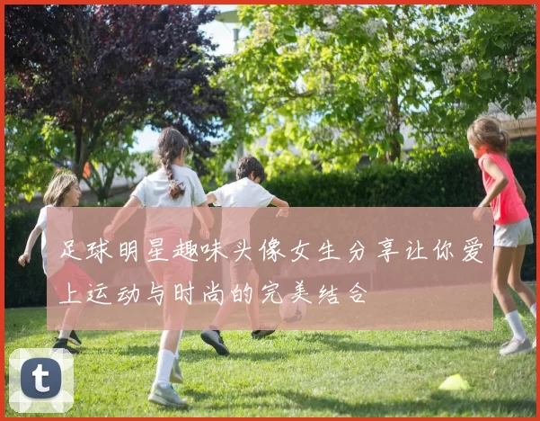 足球明星趣味头像女生分享让你爱上运动与时尚的完美结合