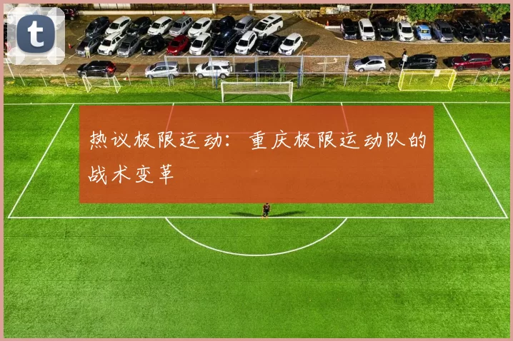 热议极限运动：重庆极限运动队的战术变革