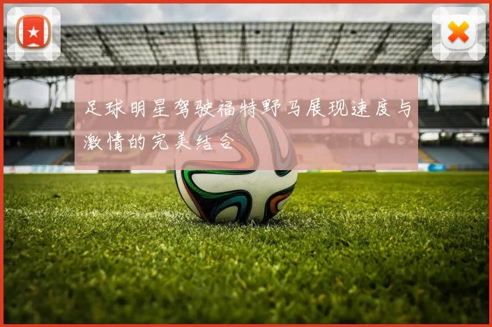 足球明星驾驶福特野马展现速度与激情的完美结合