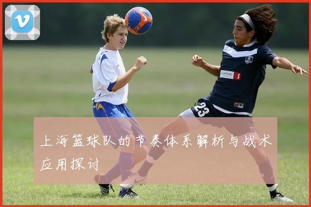 上海篮球队的节奏体系解析与战术应用探讨