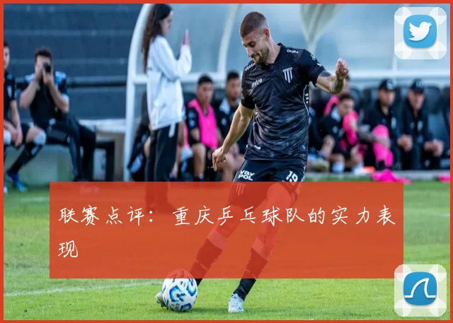 联赛点评：重庆乒乓球队的实力表现