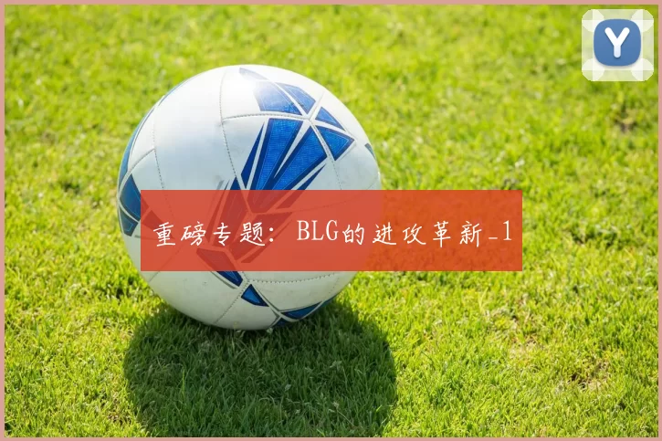 重磅专题：BLG的进攻革新_1