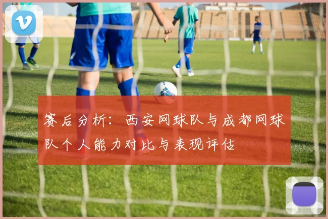 赛后分析：西安网球队与成都网球队个人能力对比与表现评估