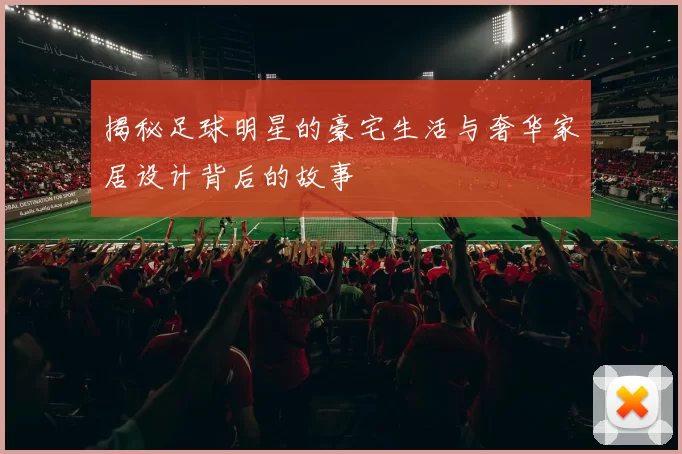 揭秘足球明星的豪宅生活与奢华家居设计背后的故事