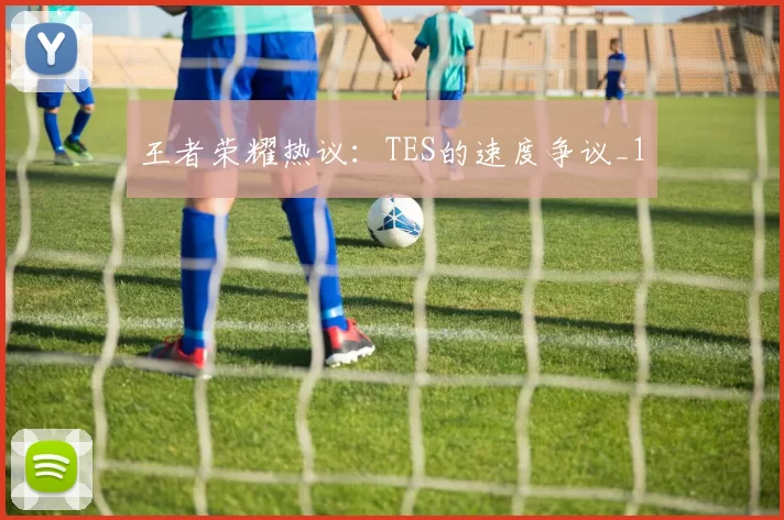 王者荣耀热议：TES的速度争议_1