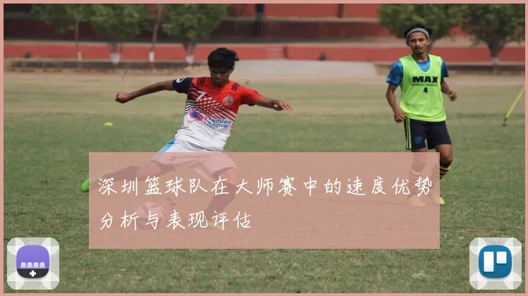 深圳篮球队在大师赛中的速度优势分析与表现评估
