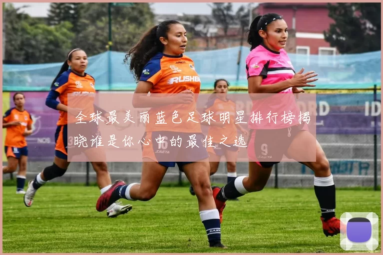 全球最美丽蓝色足球明星排行榜揭晓谁是你心中的最佳之选