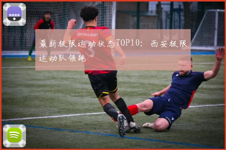 最新极限运动状态TOP10：西安极限运动队领跑
